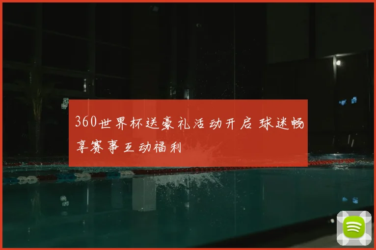 360世界杯送豪礼活动开启 球迷畅享赛事互动福利