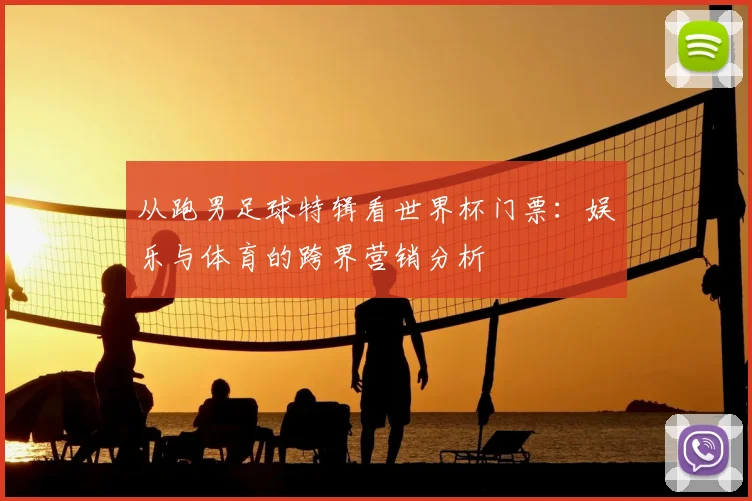 从跑男足球特辑看世界杯门票:娱乐与体育的跨界营销分析
