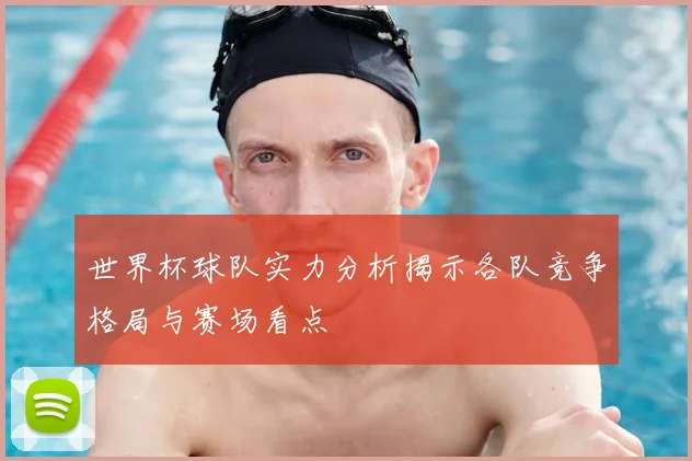 世界杯球队实力分析揭示各队竞争格局与赛场看点